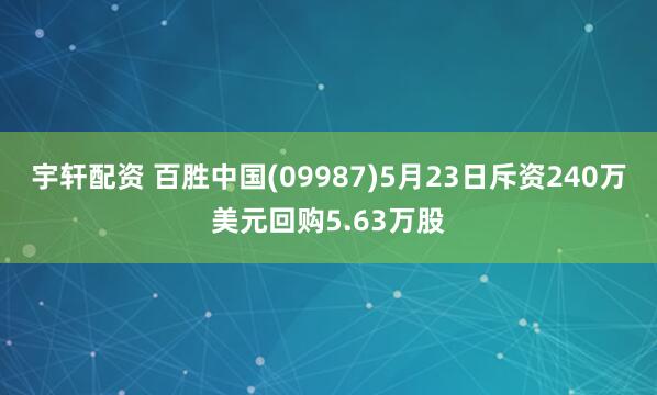 宇轩配资 百胜中国(09987)5月23日斥资240万美元回购5.63万股