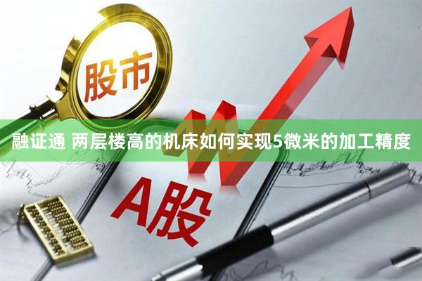 融证通 两层楼高的机床如何实现5微米的加工精度
