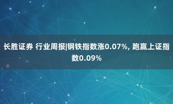 长胜证券 行业周报|钢铁指数涨0.07%, 跑赢上证指数0.09%