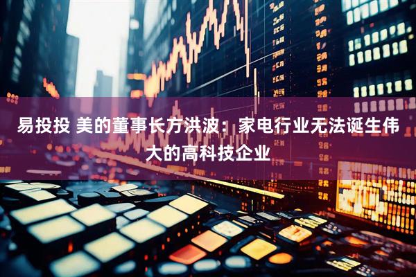 易投投 美的董事长方洪波：家电行业无法诞生伟大的高科技企业