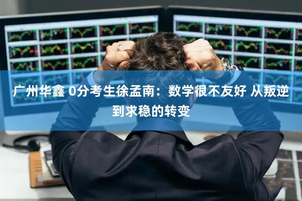 广州华鑫 0分考生徐孟南：数学很不友好 从叛逆到求稳的转变