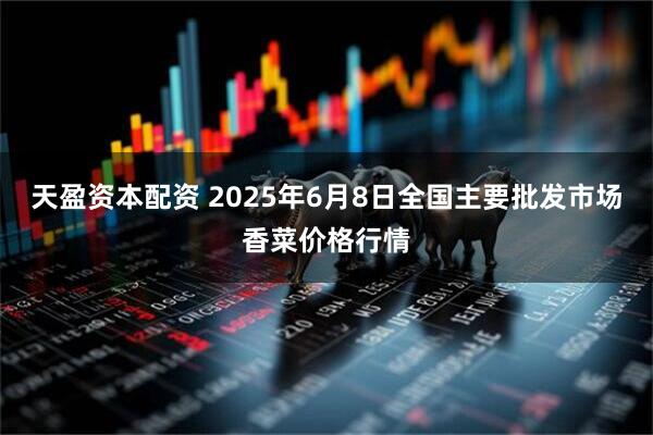 天盈资本配资 2025年6月8日全国主要批发市场香菜价格行情