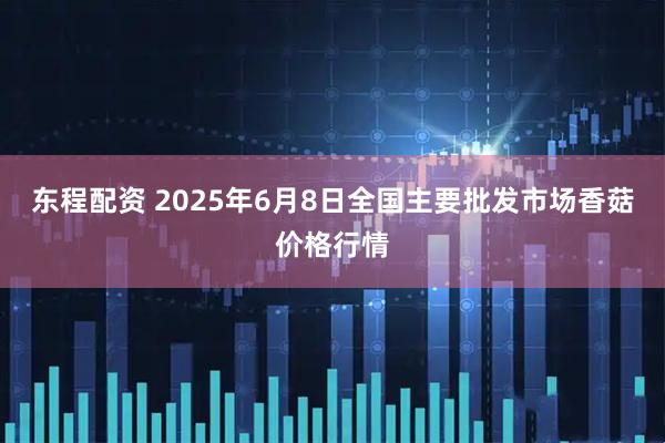 东程配资 2025年6月8日全国主要批发市场香菇价格行情