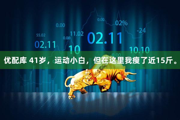 优配库 41岁，运动小白，但在这里我瘦了近15斤。