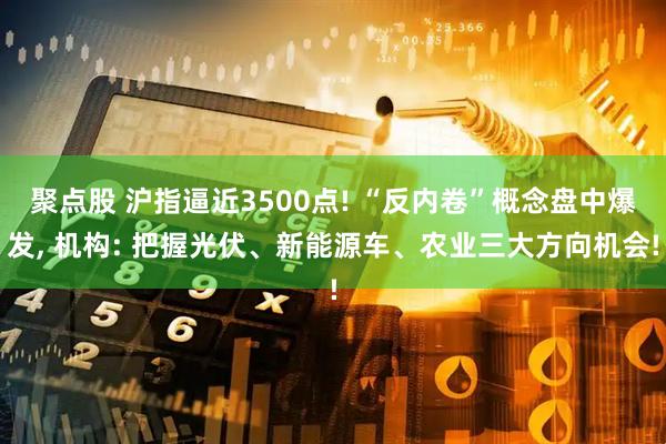 聚点股 沪指逼近3500点! “反内卷”概念盘中爆发, 机构: 把握光伏、新能源车、农业三大方向机会!
