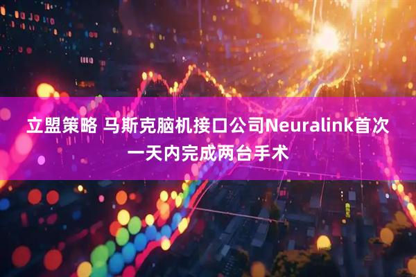 立盟策略 马斯克脑机接口公司Neuralink首次一天内完成两台手术