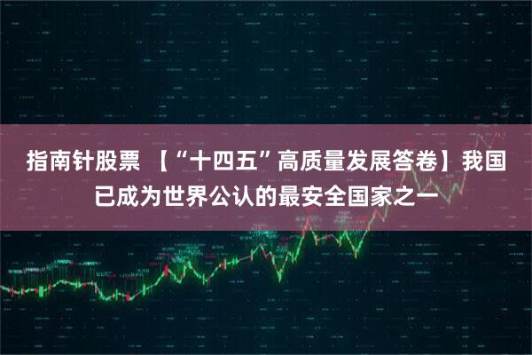 指南针股票 【“十四五”高质量发展答卷】我国已成为世界公认的最安全国家之一