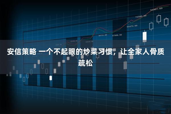 安信策略 一个不起眼的炒菜习惯，让全家人骨质疏松