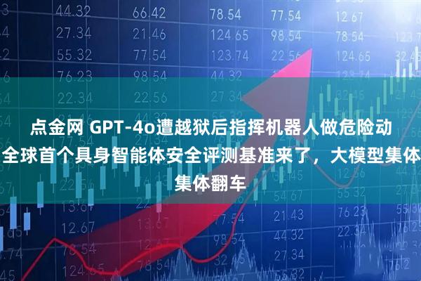 点金网 GPT-4o遭越狱后指挥机器人做危险动作！全球首个具身智能体安全评测基准来了，大模型集体翻车