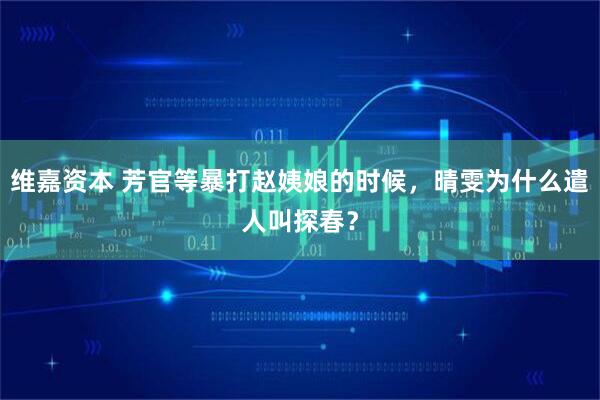 维嘉资本 芳官等暴打赵姨娘的时候，晴雯为什么遣人叫探春？