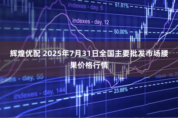 辉煌优配 2025年7月31日全国主要批发市场腰果价格行情