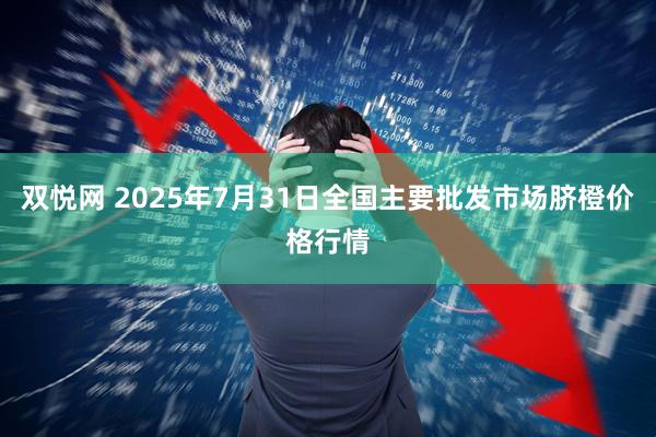 双悦网 2025年7月31日全国主要批发市场脐橙价格行情