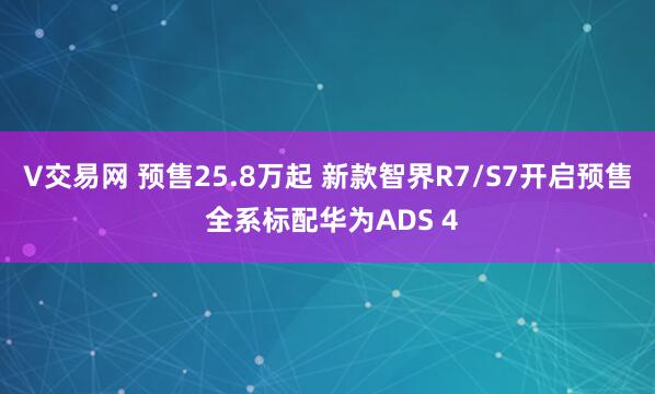 V交易网 预售25.8万起 新款智界R7/S7开启预售 全系标配华为ADS 4