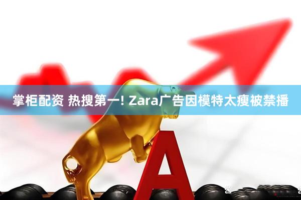 掌柜配资 热搜第一! Zara广告因模特太瘦被禁播