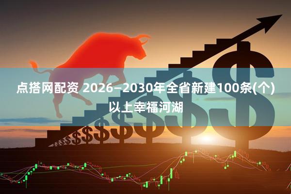点搭网配资 2026—2030年全省新建100条(个)以上幸福河湖