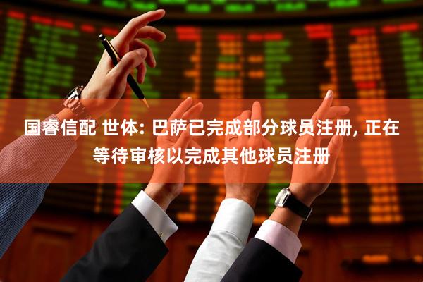 国睿信配 世体: 巴萨已完成部分球员注册, 正在等待审核以完成其他球员注册