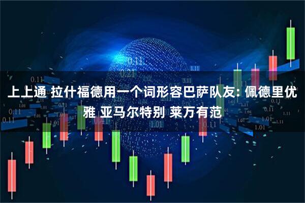 上上通 拉什福德用一个词形容巴萨队友: 佩德里优雅 亚马尔特别 莱万有范
