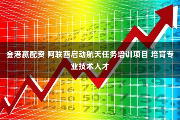 金港赢配资 阿联酋启动航天任务培训项目 培育专业技术人才