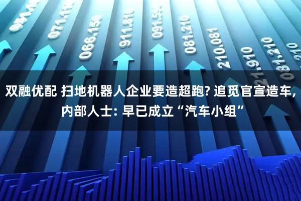 双融优配 扫地机器人企业要造超跑? 追觅官宣造车, 内部人士: 早已成立“汽车小组”