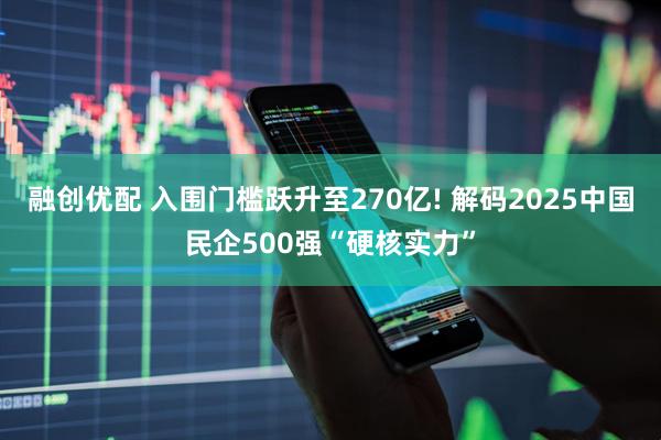融创优配 入围门槛跃升至270亿! 解码2025中国民企500强“硬核实力”