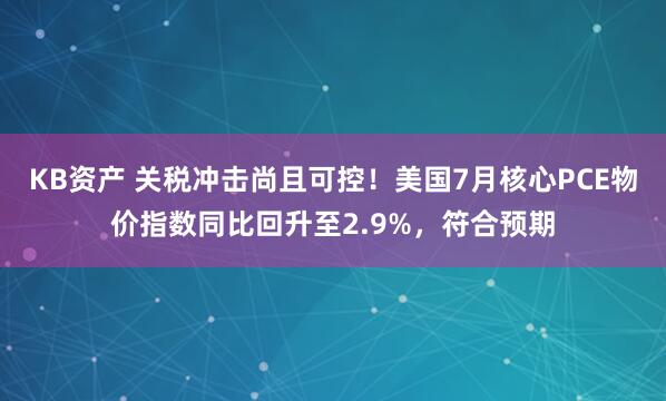 KB资产 关税冲击尚且可控！美国7月核心PCE物价指数同比回升至2.9%，符合预期
