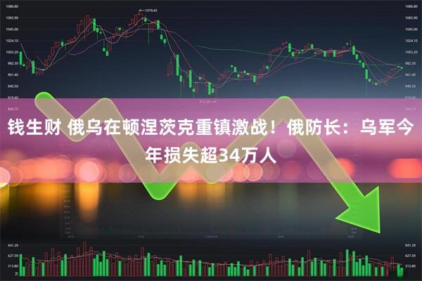 钱生财 俄乌在顿涅茨克重镇激战！俄防长：乌军今年损失超34万人