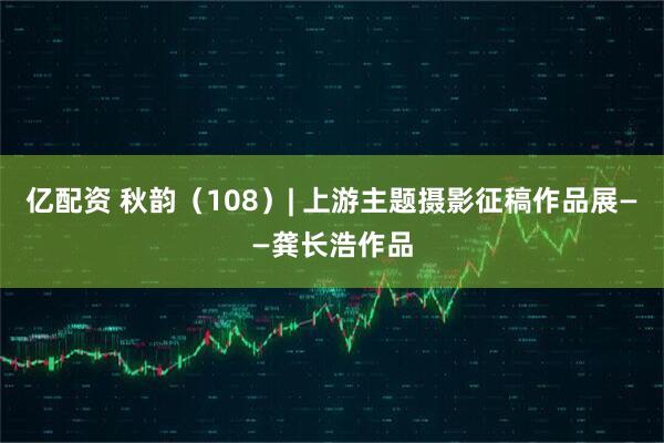 亿配资 秋韵（108）| 上游主题摄影征稿作品展——龚长浩作品