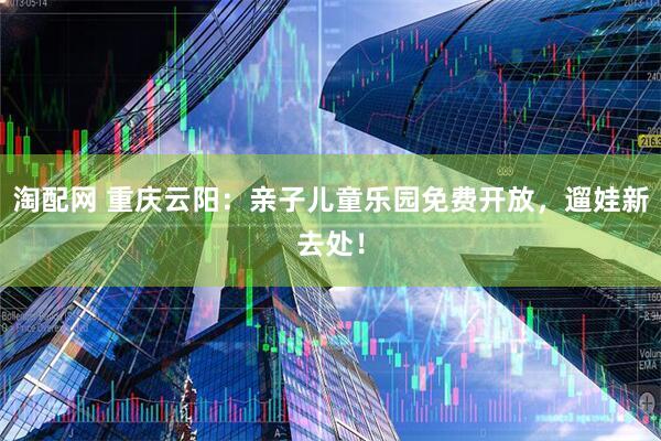 淘配网 重庆云阳：亲子儿童乐园免费开放，遛娃新去处！