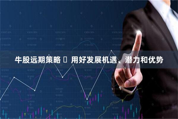 牛股远期策略 ​用好发展机遇、潜力和优势