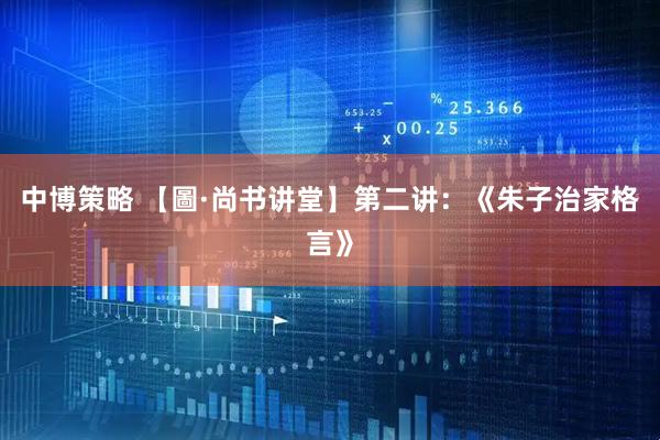 中博策略 【圖·尚书讲堂】第二讲：《朱子治家格言》