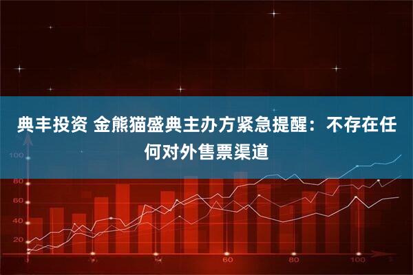 典丰投资 金熊猫盛典主办方紧急提醒：不存在任何对外售票渠道