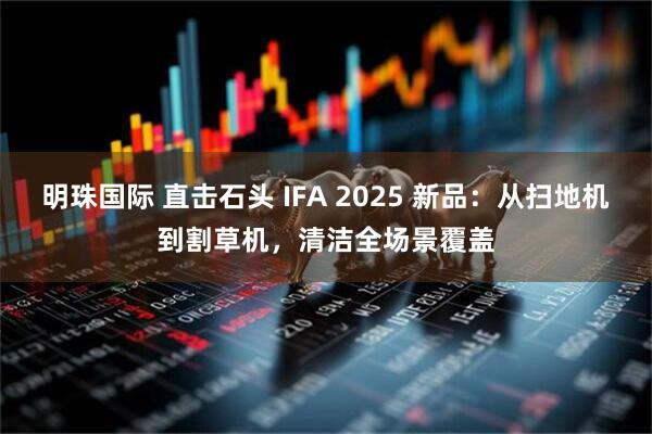 明珠国际 直击石头 IFA 2025 新品：从扫地机到割草机，清洁全场景覆盖