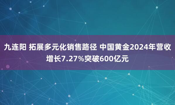 九连阳 拓展多元化销售路径 中国黄金2024年营收增长7.27%突破600亿元