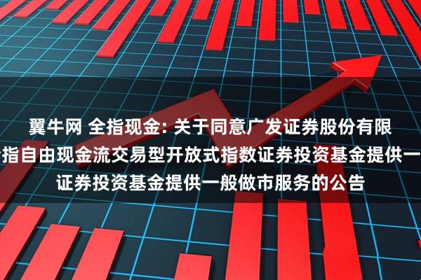 翼牛网 全指现金: 关于同意广发证券股份有限公司为招商中证全指自由现金流交易型开放式指数证券投资基金提供一般做市服务的公告
