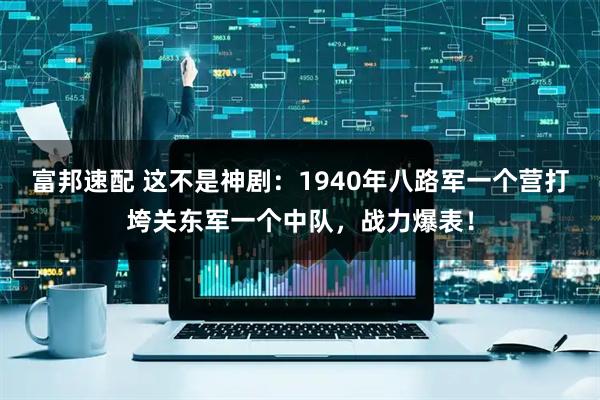 富邦速配 这不是神剧：1940年八路军一个营打垮关东军一个中队，战力爆表！