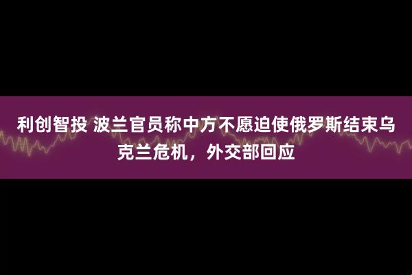 利创智投 波兰官员称中方不愿迫使俄罗斯结束乌克兰危机，外交部回应