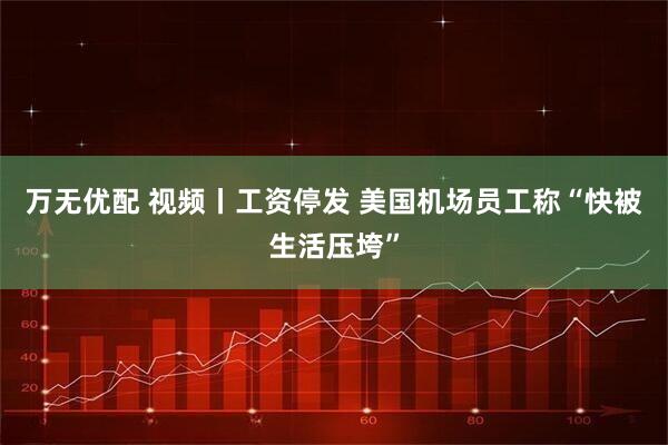 万无优配 视频丨工资停发 美国机场员工称“快被生活压垮”