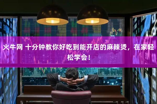 火牛网 十分钟教你好吃到能开店的麻辣烫，在家轻松学会！