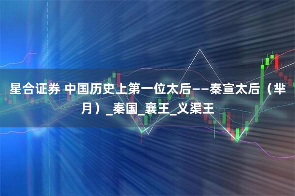 星合证券 中国历史上第一位太后——秦宣太后（芈月）_秦国_襄王_义渠王